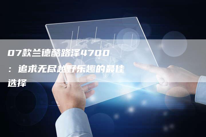 07款兰德酷路泽4700:追求无尽越野乐趣的最佳选择-车时代