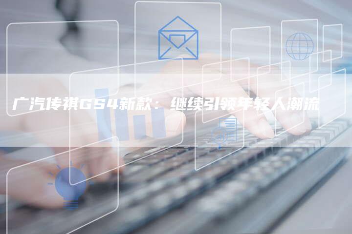 广汽传祺GS4新款:继续引领年轻人潮流-车时代