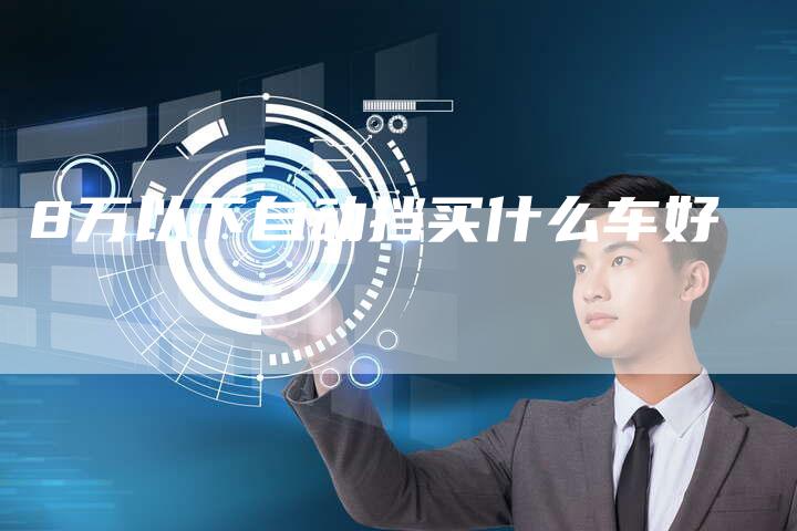 8万以下自动挡买什么车好-车时代