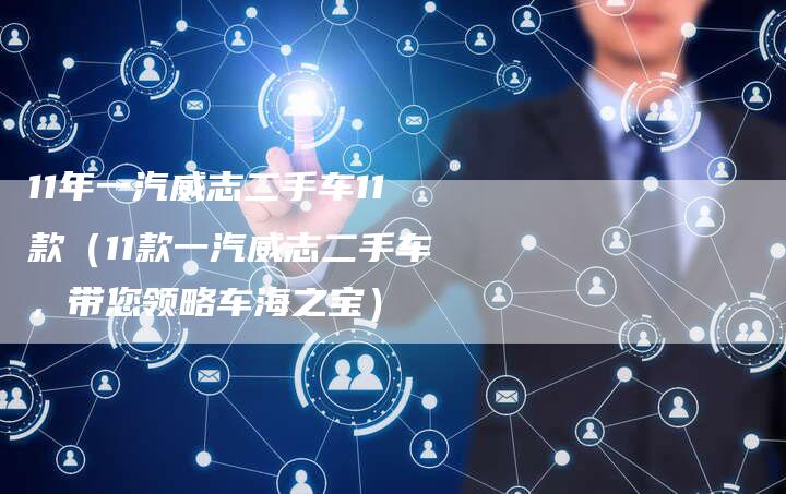 11年一汽威志二手车11款（11款一汽威志二手车，带您领略车海之宝）-车时代