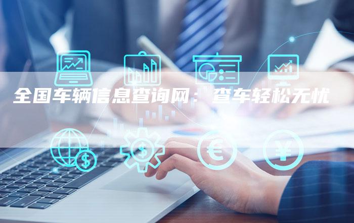 全国车辆信息查询网:查车轻松无忧-车时代