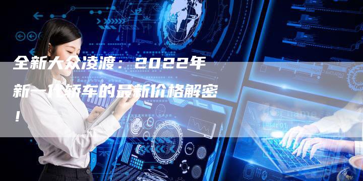 全新大众凌渡:2022年新一代轿车的最新价格解密!-车时代