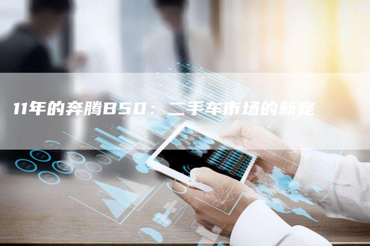11年的奔腾B50:二手车市场的新宠-车时代