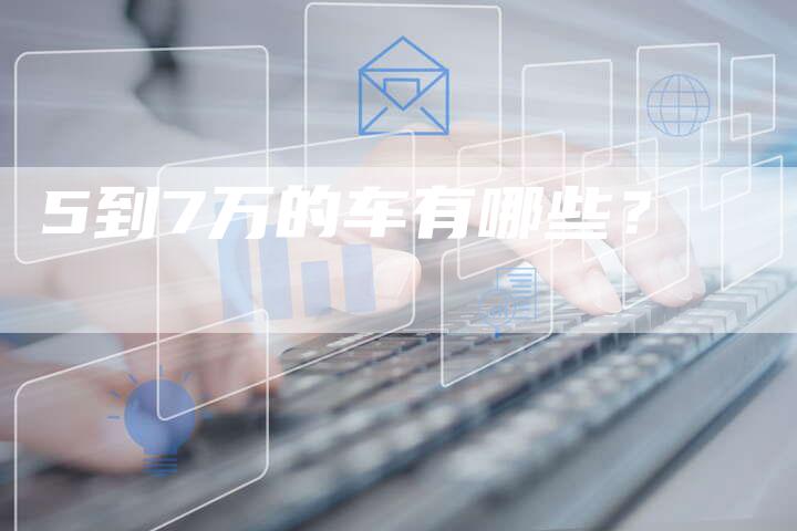5到7万的车有哪些?-车时代