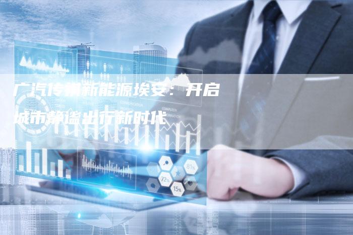 广汽传祺新能源埃安:开启城市静谧出行新时代-车时代