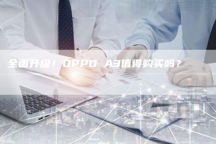 全面升级!OPPO A3值得购买吗?-车时代