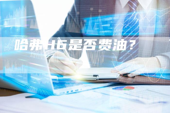 哈弗H6是否费油？-车时代