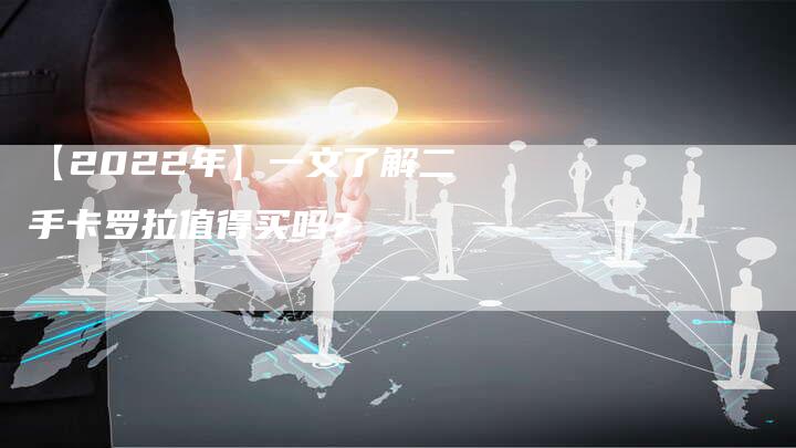 【2022年】一文了解二手卡罗拉值得买吗?-车时代