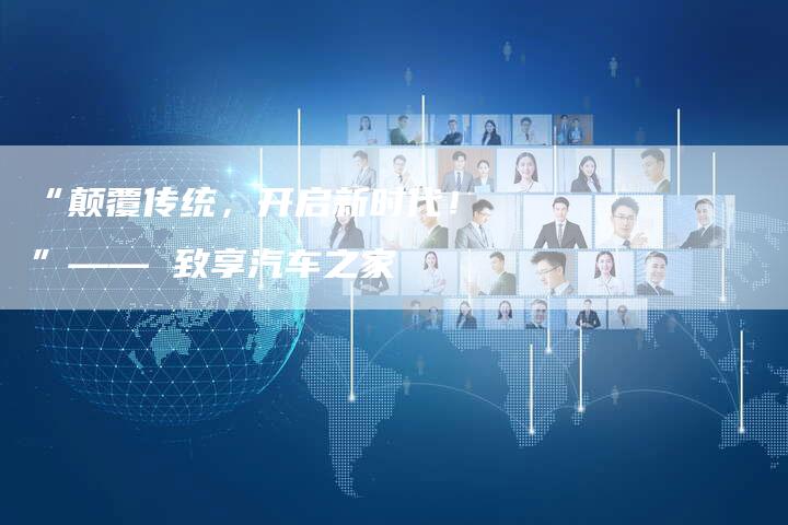 “颠覆传统,开启新时代!”—— 致享汽车之家-车时代