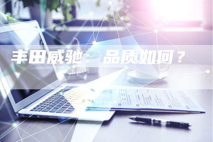 丰田威驰:品质如何?-车时代