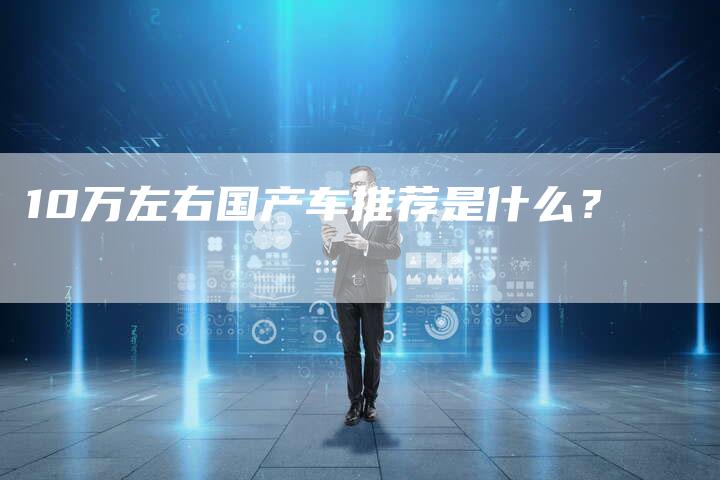 10万左右国产车推荐是什么?