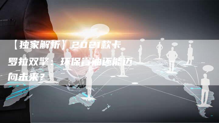 【独家解析】2021款卡罗拉双擎:环保省油还能迈向未来?-车时代