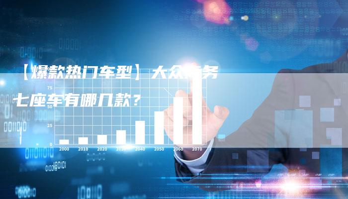 【爆款热门车型】大众商务七座车有哪几款?-车时代
