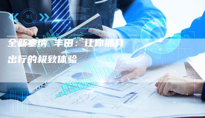 全新塞纳 丰田：让你拥有出行的极致体验
