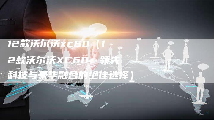 12款沃尔沃xc60(12款沃尔沃XC60:领先科技与豪华融合的绝佳选择)-车时代