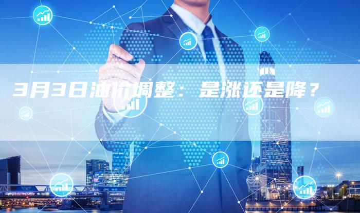 3月3日油价调整:是涨还是降?-车时代
