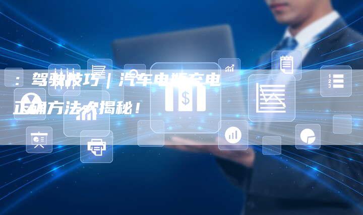 :驾驶技巧|汽车电瓶充电正确方法大揭秘!-车时代