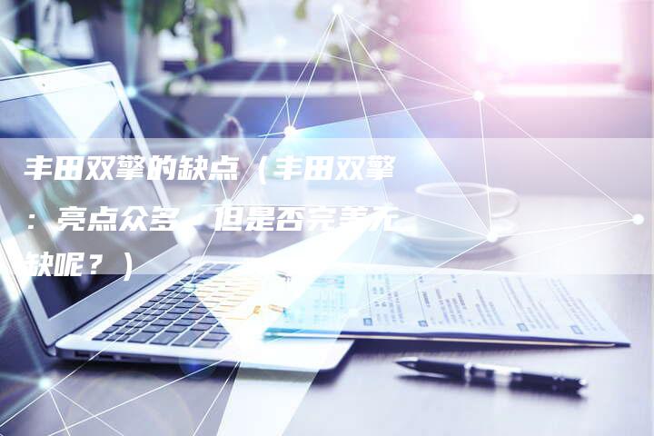 丰田双擎的缺点(丰田双擎:亮点众多,但是否完美无缺呢?)-车时代