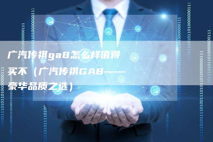 广汽传祺ga8怎么样值得买不(广汽传祺GA8——豪华品质之选)-车时代