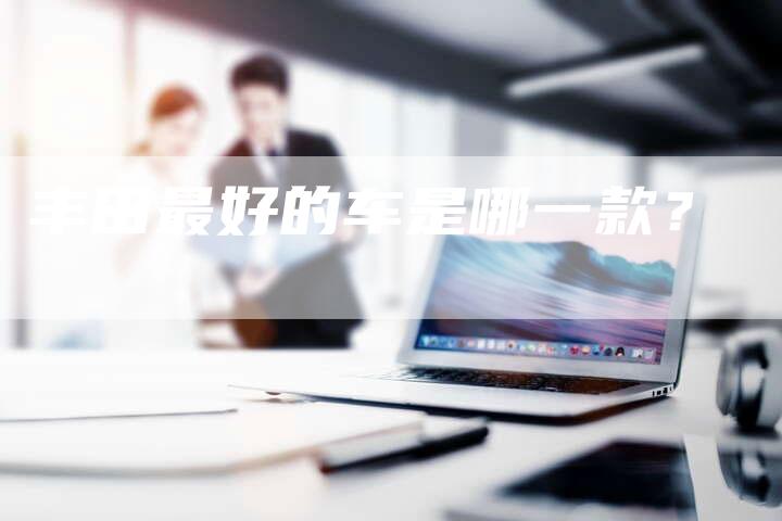 丰田最好的车是哪一款?-车时代