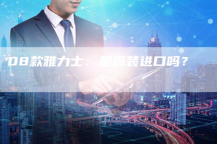 08款雅力士:是原装进口吗?-车时代