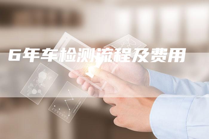 6年车检测流程及费用-车时代