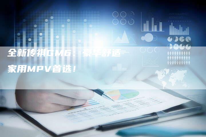 全新传祺GM6:豪华舒适家用MPV首选!-车时代