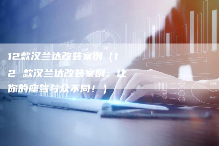 12款汉兰达改装案例（12 款汉兰达改装案例：让你的座驾与众不同！）