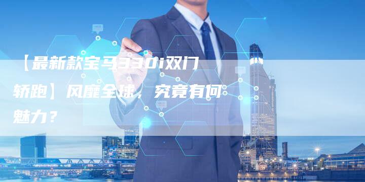 【最新款宝马330i双门轿跑】风靡全球,究竟有何魅力?-车时代