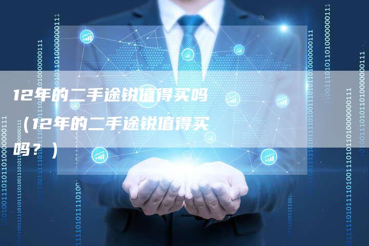 12年的二手途锐值得买吗（12年的二手途锐值得买吗？）-车时代