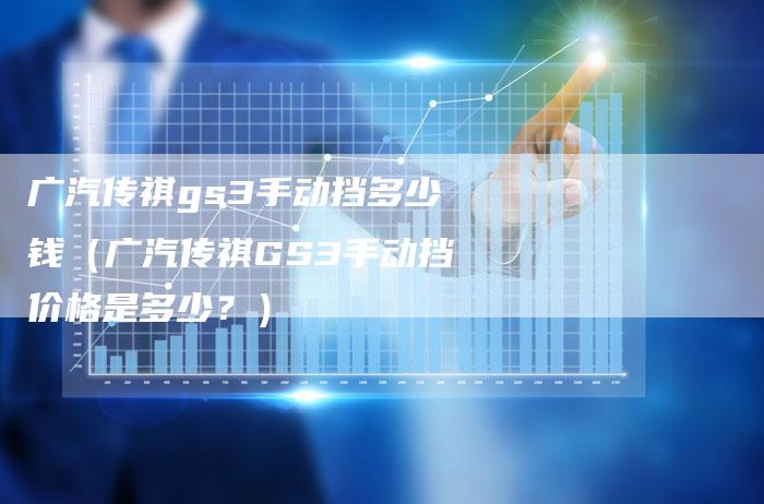 广汽传祺gs3手动挡多少钱(广汽传祺GS3手动挡价格是多少?)-车时代
