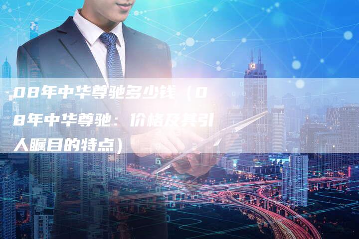 08年中华尊驰多少钱（08年中华尊驰：价格及其引人瞩目的特点）-车时代