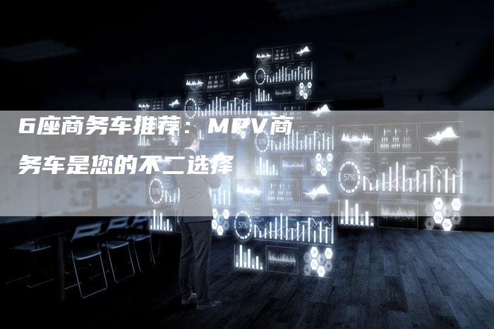 6座商务车推荐:MPV商务车是您的不二选择-车时代