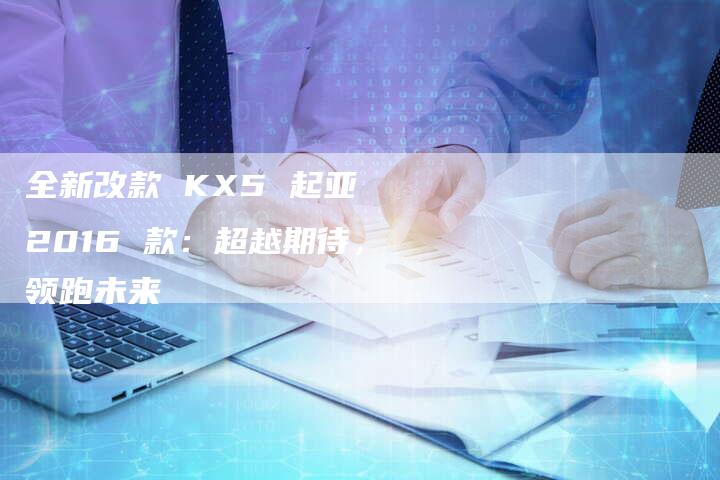 全新改款 KX5 起亚 2016 款:超越期待,领跑未来-车时代