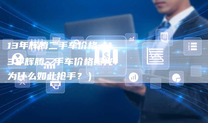 13年辉腾二手车价格（13年辉腾二手车价格曝光！为什么如此抢手？）-车时代