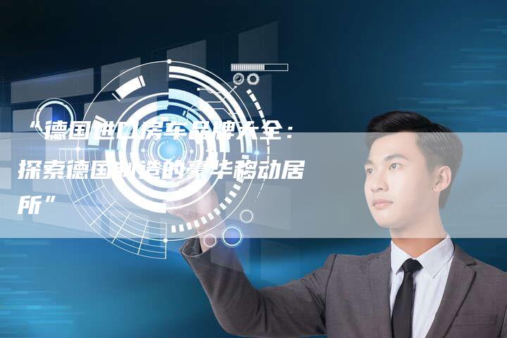 “德国进口房车品牌大全:探索德国制造的豪华移动居所”-车时代