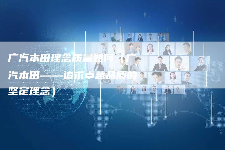 广汽本田理念质量如何(广汽本田——追求卓越品质的坚定理念)-车时代
