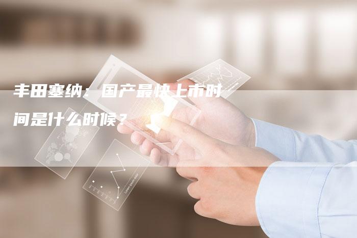 丰田塞纳：国产最快上市时间是什么时候？-车时代