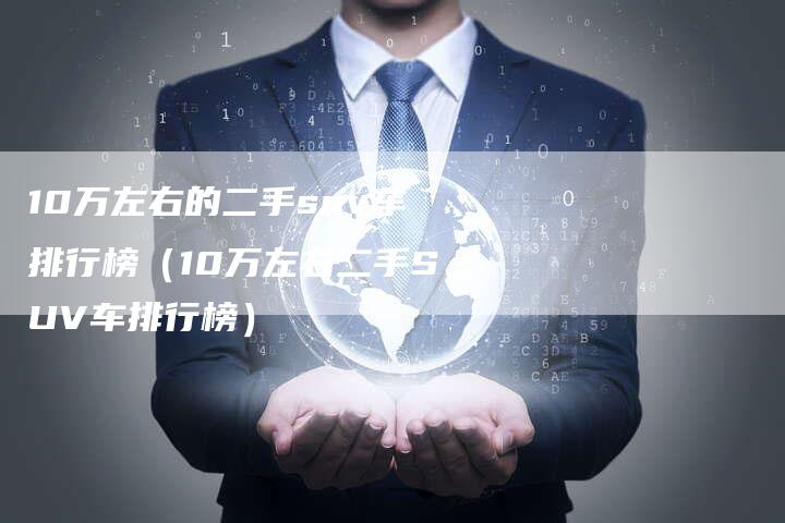 10万左右的二手suv车排行榜（10万左右二手SUV车排行榜）
