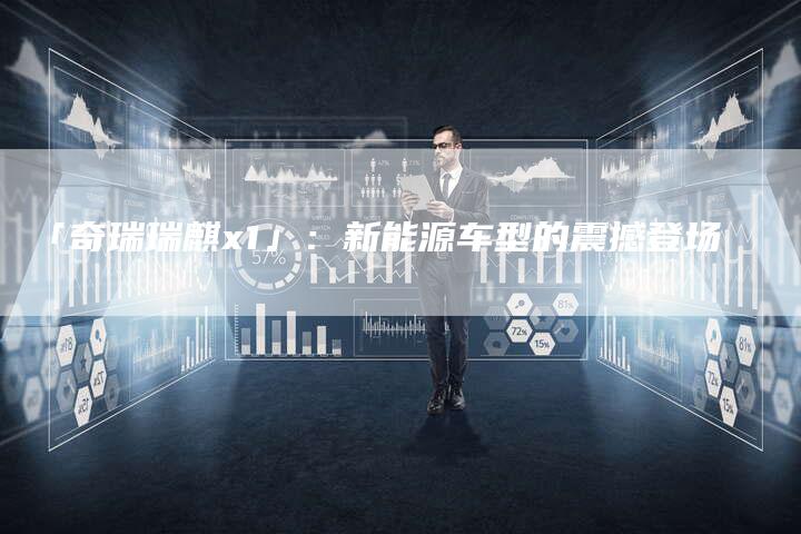 「奇瑞瑞麒x1」:新能源车型的震撼登场-车时代