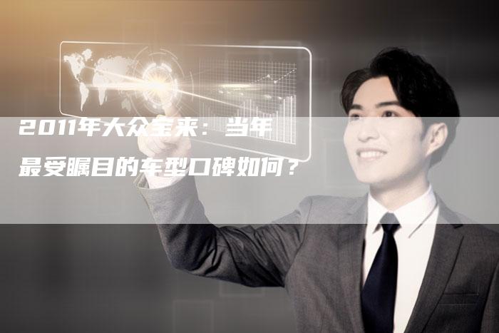 2011年大众宝来:当年最受瞩目的车型口碑如何?-车时代
