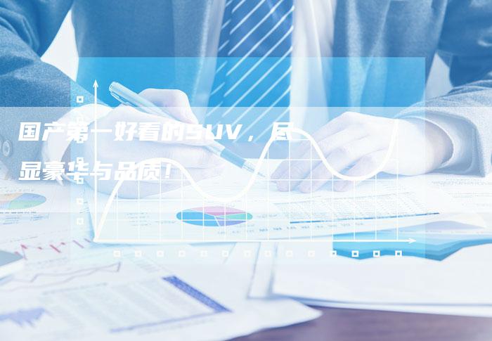 国产第一好看的SUV，尽显豪华与品质！