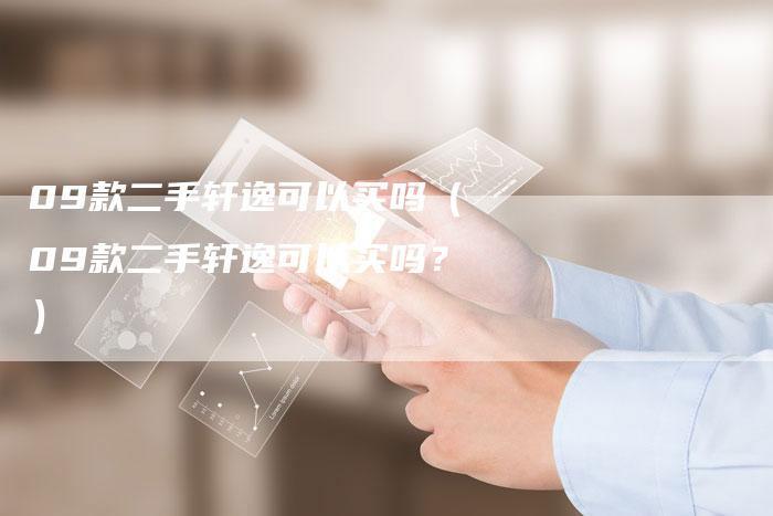 09款二手轩逸可以买吗(09款二手轩逸可以买吗?)-车时代