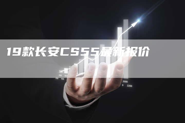 19款长安CS55最新报价-车时代