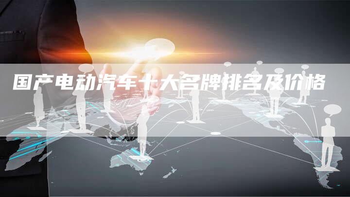 国产电动汽车十大名牌排名及价格-车时代