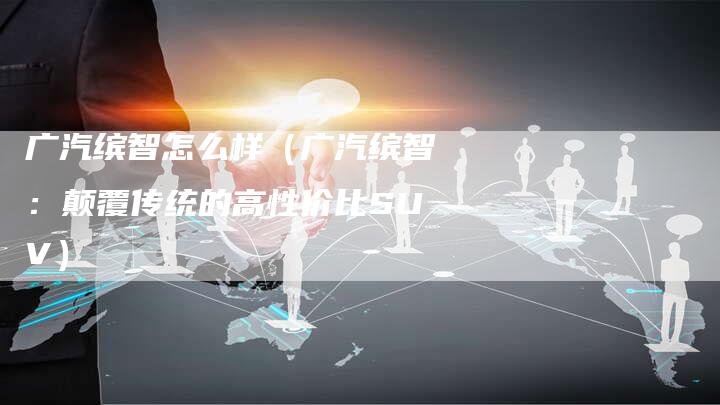 广汽缤智怎么样（广汽缤智：颠覆传统的高性价比SUV）-车时代