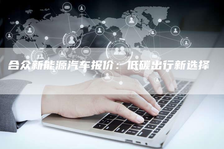 合众新能源汽车报价:低碳出行新选择-车时代