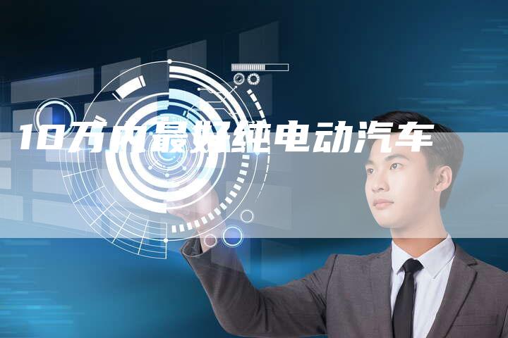 10万内最好纯电动汽车-车时代