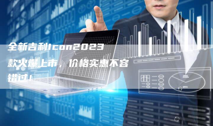 全新吉利Icon2023款火爆上市,价格实惠不容错过!-车时代