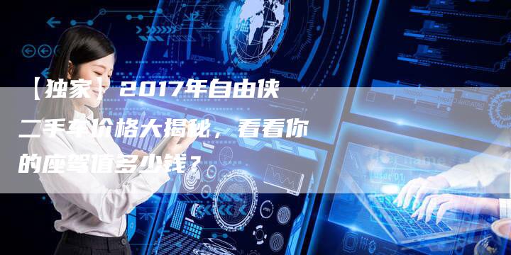 【独家】2017年自由侠二手车价格大揭秘，看看你的座驾值多少钱？